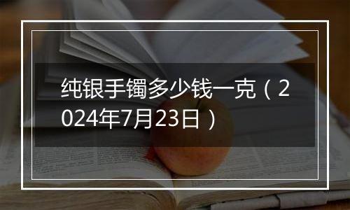 纯银手镯多少钱一克（2024年7月23日）