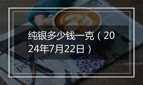 纯银多少钱一克（2024年7月22日）