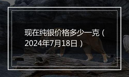 现在纯银价格多少一克（2024年7月18日）