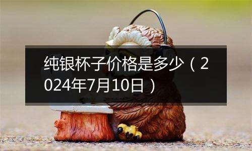 纯银杯子价格是多少（2024年7月10日）