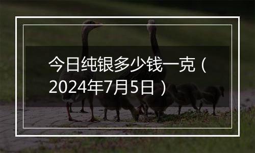 今日纯银多少钱一克（2024年7月5日）