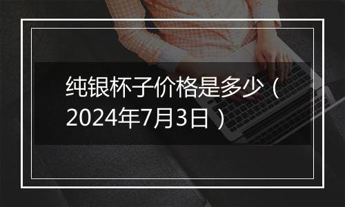 纯银杯子价格是多少（2024年7月3日）