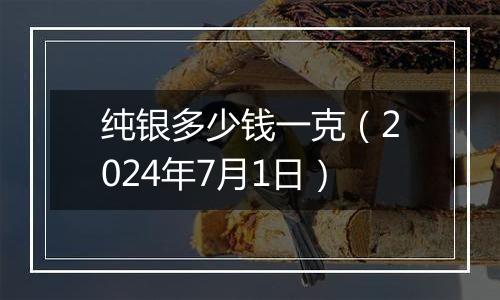 纯银多少钱一克（2024年7月1日）