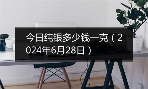 今日纯银多少钱一克（2024年6月28日）