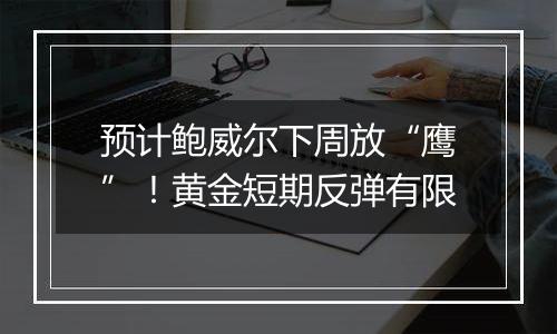 预计鲍威尔下周放“鹰”！黄金短期反弹有限