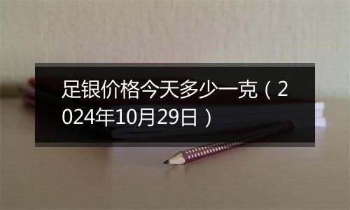 足银价格今天多少一克（2024年10月29日）