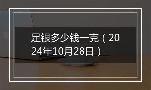 足银多少钱一克（2024年10月28日）