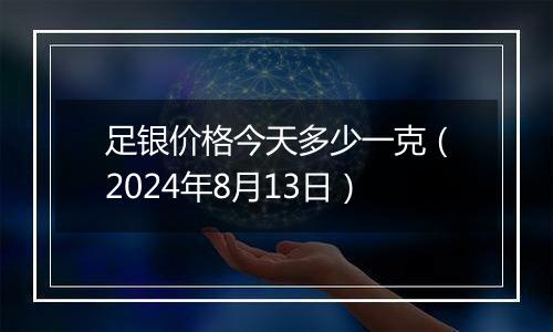 足银价格今天多少一克（2024年8月13日）