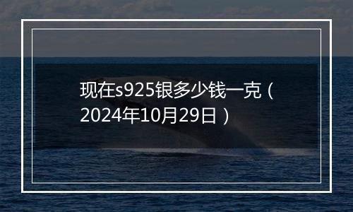 现在s925银多少钱一克（2024年10月29日）