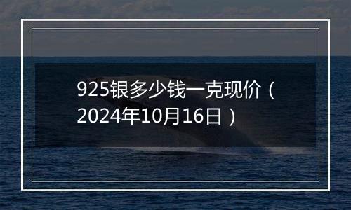 925银多少钱一克现价（2024年10月16日）