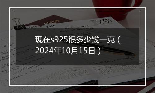 现在s925银多少钱一克（2024年10月15日）