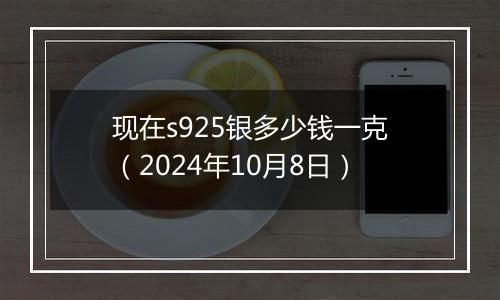 现在s925银多少钱一克（2024年10月8日）