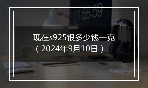 现在s925银多少钱一克（2024年9月10日）