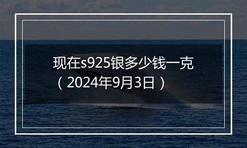 现在s925银多少钱一克（2024年9月3日）