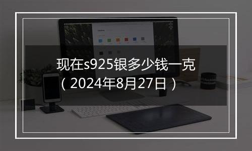 现在s925银多少钱一克（2024年8月27日）