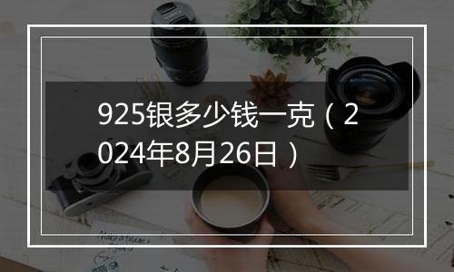 925银多少钱一克（2024年8月26日）