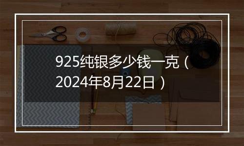 925纯银多少钱一克（2024年8月22日）