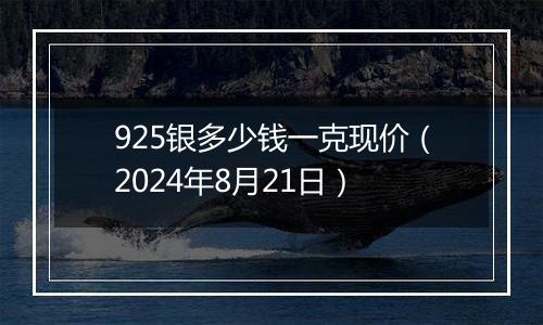 925银多少钱一克现价（2024年8月21日）