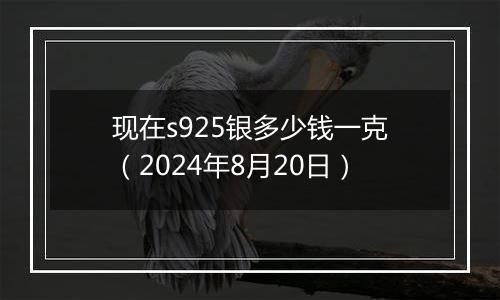 现在s925银多少钱一克（2024年8月20日）