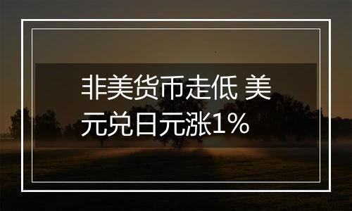 非美货币走低 美元兑日元涨1%