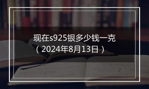 现在s925银多少钱一克（2024年8月13日）