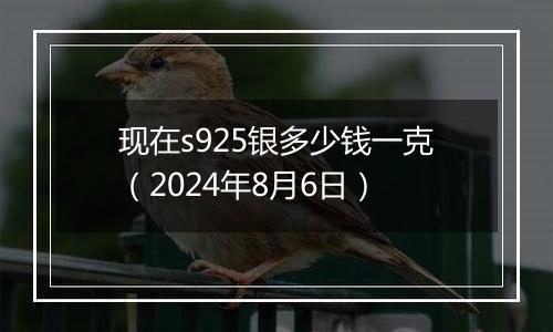 现在s925银多少钱一克（2024年8月6日）