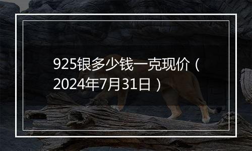 925银多少钱一克现价（2024年7月31日）