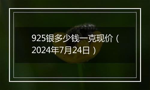 925银多少钱一克现价（2024年7月24日）