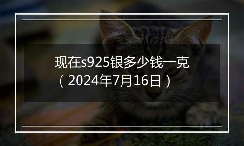 现在s925银多少钱一克（2024年7月16日）