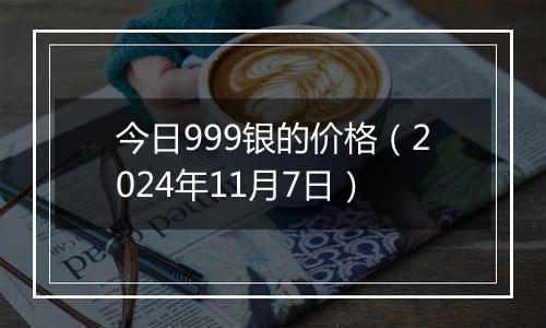 今日999银的价格（2024年11月7日）