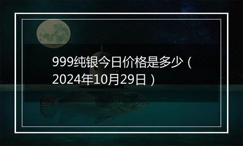 999纯银今日价格是多少（2024年10月29日）