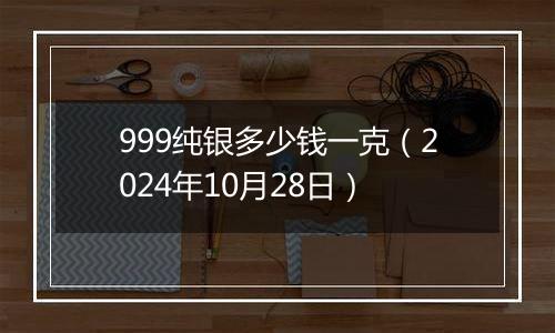 999纯银多少钱一克（2024年10月28日）