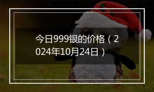 今日999银的价格（2024年10月24日）