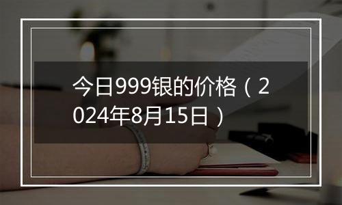 今日999银的价格（2024年8月15日）