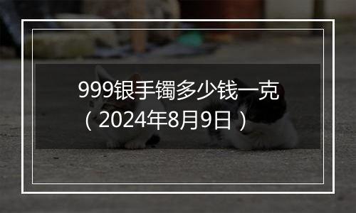 999银手镯多少钱一克（2024年8月9日）