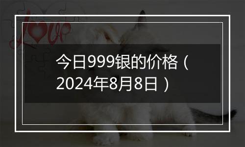 今日999银的价格（2024年8月8日）