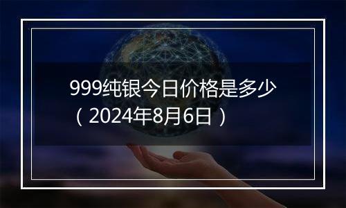 999纯银今日价格是多少（2024年8月6日）