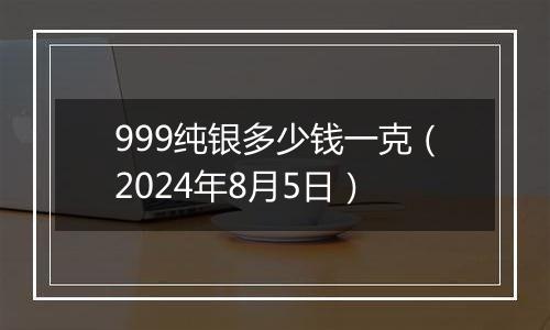 999纯银多少钱一克（2024年8月5日）