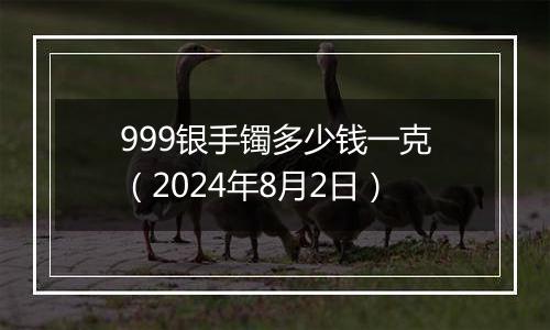 999银手镯多少钱一克（2024年8月2日）