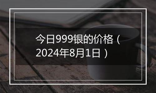 今日999银的价格（2024年8月1日）