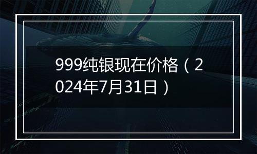 999纯银现在价格（2024年7月31日）