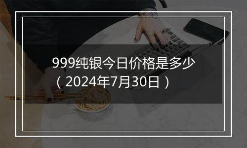 999纯银今日价格是多少（2024年7月30日）