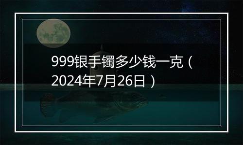 999银手镯多少钱一克（2024年7月26日）