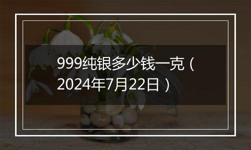 999纯银多少钱一克（2024年7月22日）