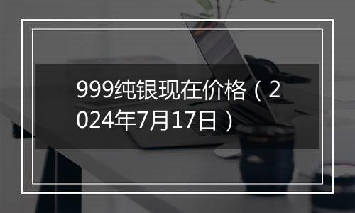 999纯银现在价格（2024年7月17日）