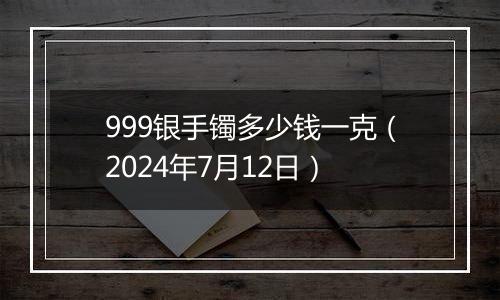 999银手镯多少钱一克（2024年7月12日）