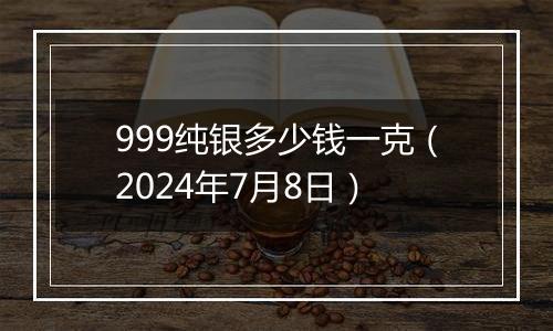 999纯银多少钱一克（2024年7月8日）