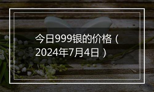 今日999银的价格（2024年7月4日）