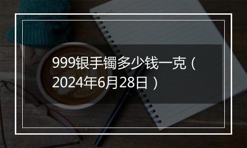 999银手镯多少钱一克（2024年6月28日）