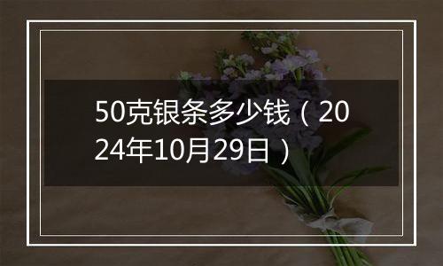 50克银条多少钱（2024年10月29日）